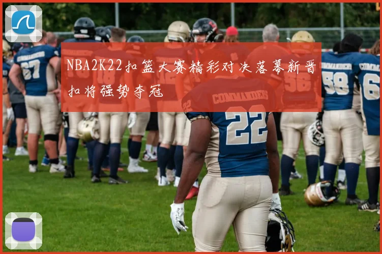 NBA2K22扣篮大赛精彩对决落幕新晋扣将强势夺冠
