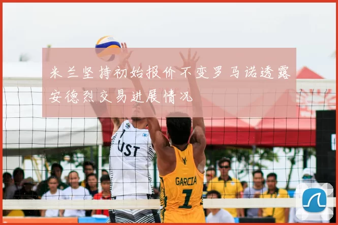 米兰坚持初始报价不变罗马诺透露安德烈交易进展情况