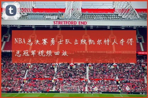 NBA总决赛勇士队击败凯尔特人夺得总冠军视频回放