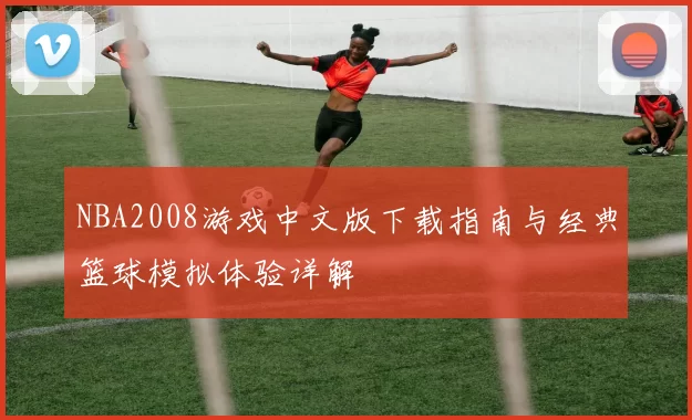 NBA2008游戏中文版下载指南与经典篮球模拟体验详解