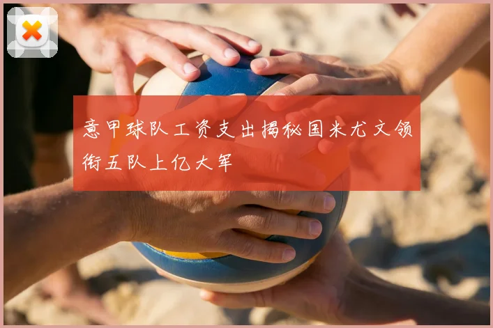 意甲球队工资支出揭秘国米尤文领衔五队上亿大军