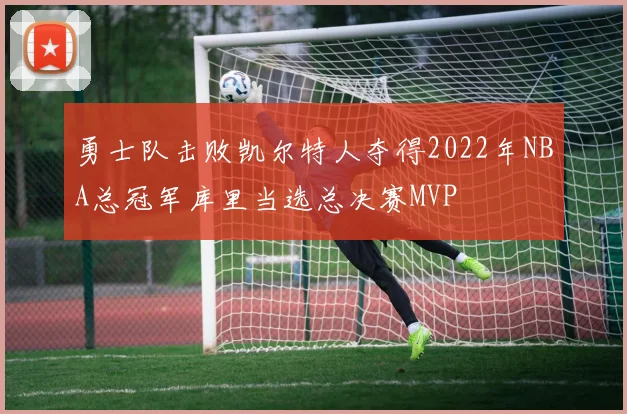 勇士队击败凯尔特人夺得2022年NBA总冠军库里当选总决赛MVP