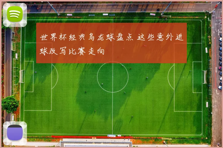 世界杯经典乌龙球盘点 这些意外进球改写比赛走向