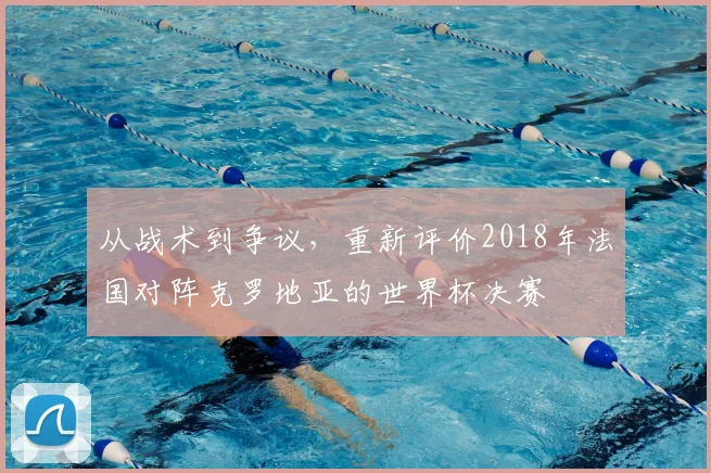 从战术到争议，重新评价2018年法国对阵克罗地亚的世界杯决赛