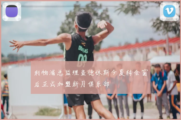 利物浦总监理查德休斯今夏转会窗后正式加盟新月俱乐部