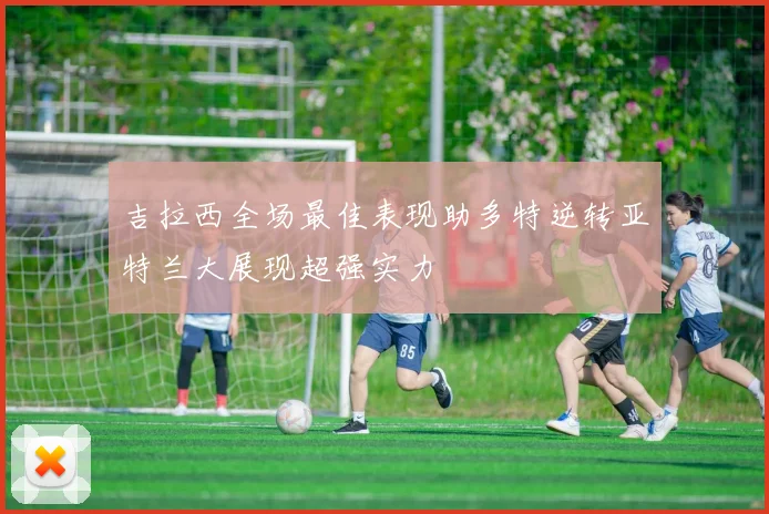 吉拉西全场最佳表现助多特逆转亚特兰大展现超强实力