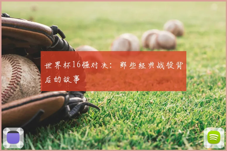 世界杯16强对决：那些经典战役背后的故事