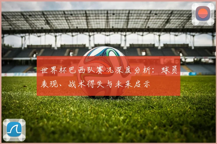 世界杯巴西队赛况深度分析：球员表现、战术得失与未来启示