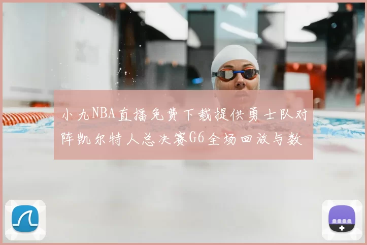 小九NBA直播免费下载提供勇士队对阵凯尔特人总决赛G6全场回放与数据统计