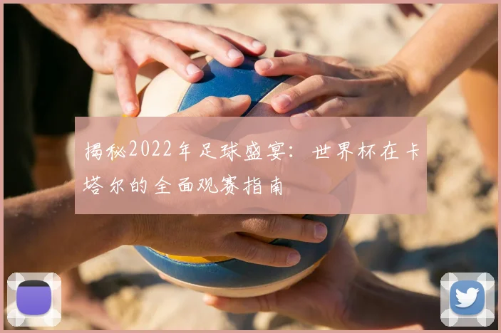 揭秘2022年足球盛宴：世界杯在卡塔尔的全面观赛指南