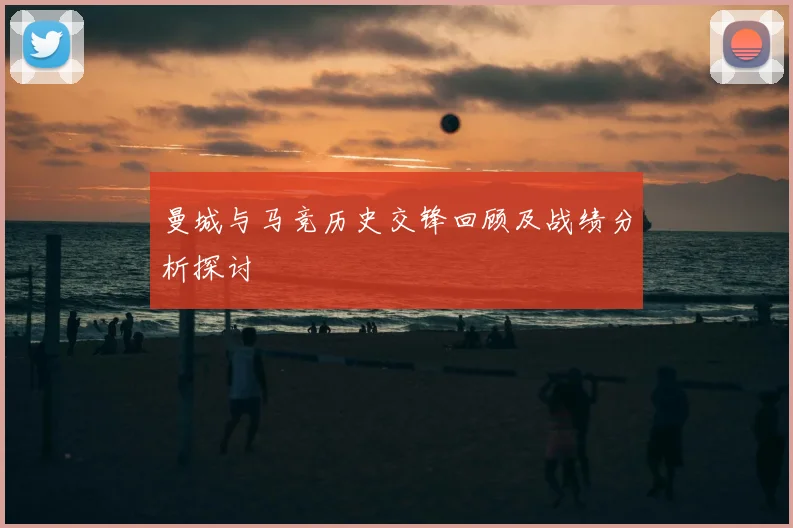曼城与马竞历史交锋回顾及战绩分析探讨
