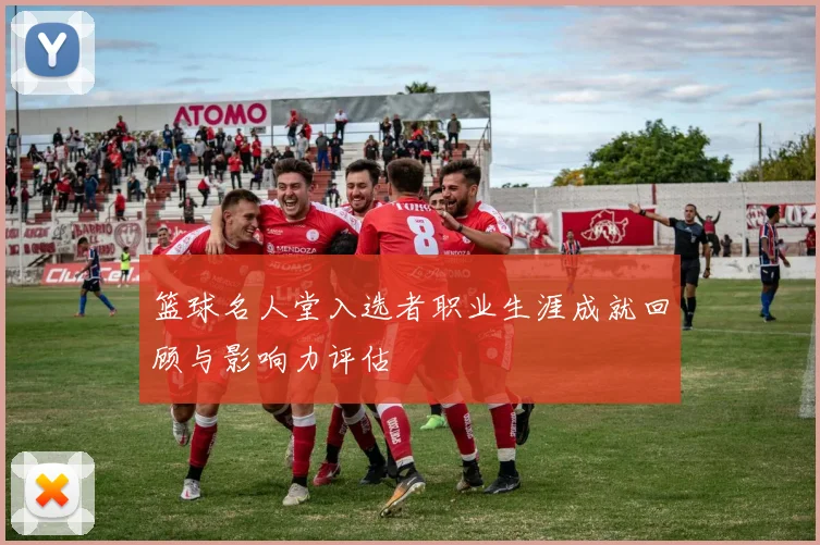 篮球名人堂入选者职业生涯成就回顾与影响力评估