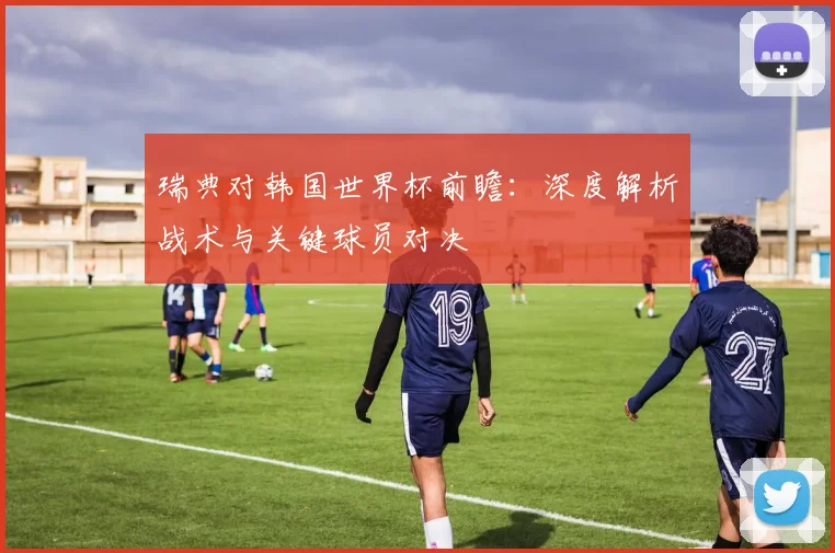 瑞典对韩国世界杯前瞻：深度解析战术与关键球员对决