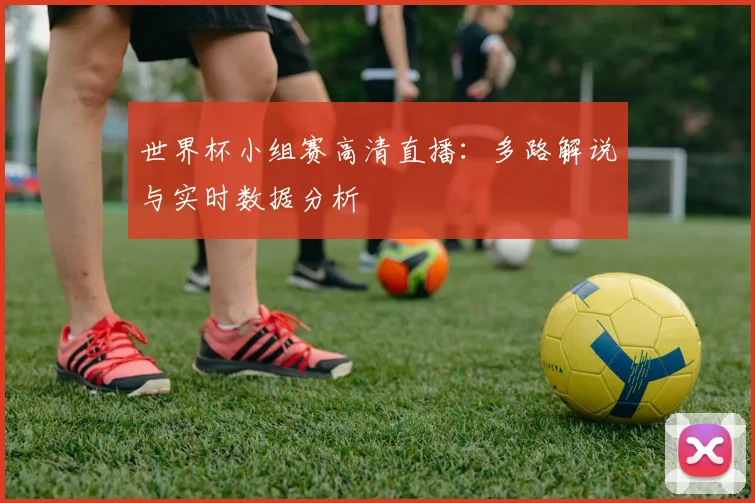 世界杯小组赛高清直播:多路解说与实时数据分析