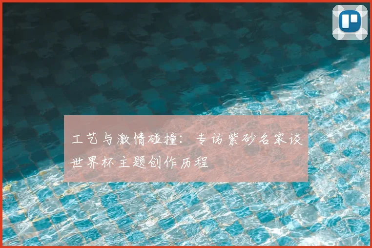 工艺与激情碰撞：专访紫砂名家谈世界杯主题创作历程