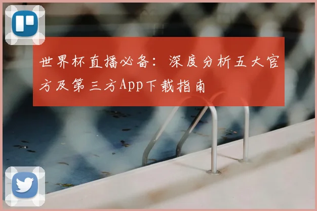 世界杯直播必备:深度分析五大官方及第三方App下载指南