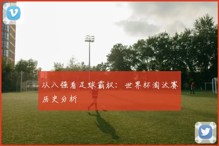从八强看足球霸权：世界杯淘汰赛历史分析