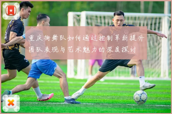 重庆街舞队如何通过控制革新提升团队表现与艺术魅力的深度探讨