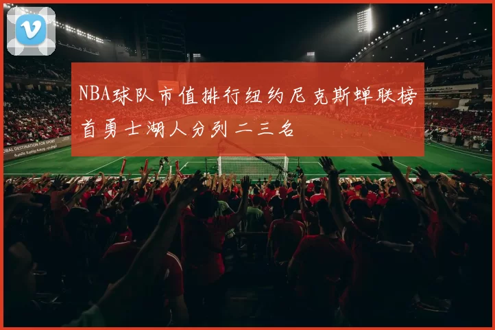 NBA球队市值排行纽约尼克斯蝉联榜首勇士湖人分列二三名