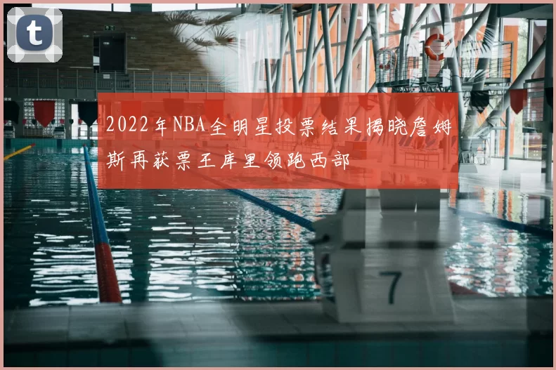 2022年NBA全明星投票结果揭晓詹姆斯再获票王库里领跑西部