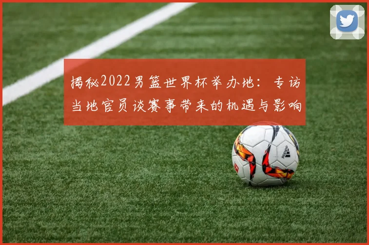 揭秘2022男篮世界杯举办地：专访当地官员谈赛事带来的机遇与影响