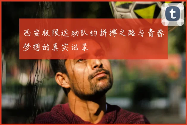 西安极限运动队的拼搏之路与青春梦想的真实记录