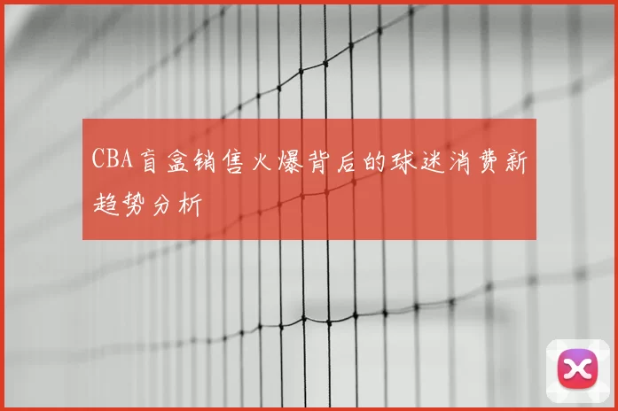 CBA盲盒销售火爆背后的球迷消费新趋势分析