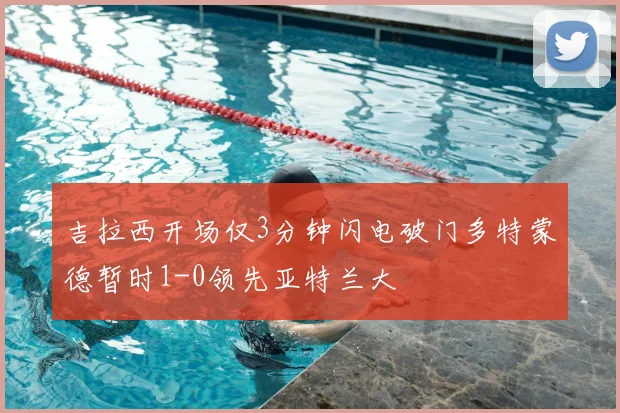 吉拉西开场仅3分钟闪电破门多特蒙德暂时1-0领先亚特兰大