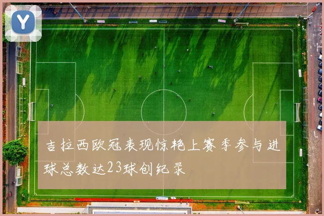 吉拉西欧冠表现惊艳上赛季参与进球总数达23球创纪录