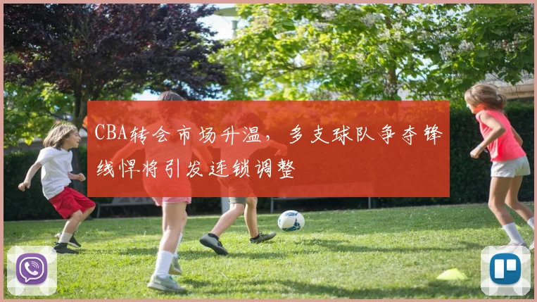 CBA转会市场升温，多支球队争夺锋线悍将引发连锁调整