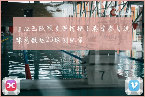 吉拉西欧冠表现惊艳上赛季参与进球总数达23球创纪录