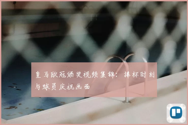 皇马欧冠颁奖视频集锦：捧杯时刻与球员庆祝画面