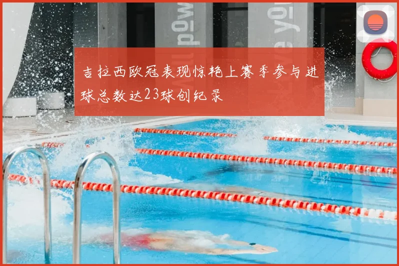 吉拉西欧冠表现惊艳上赛季参与进球总数达23球创纪录
