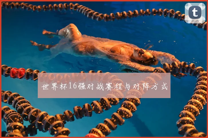 世界杯16强对战赛程与对阵方式