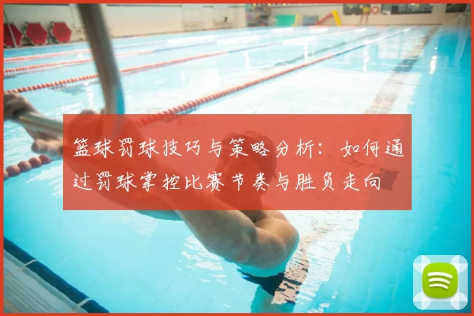 篮球罚球技巧与策略分析：如何通过罚球掌控比赛节奏与胜负走向