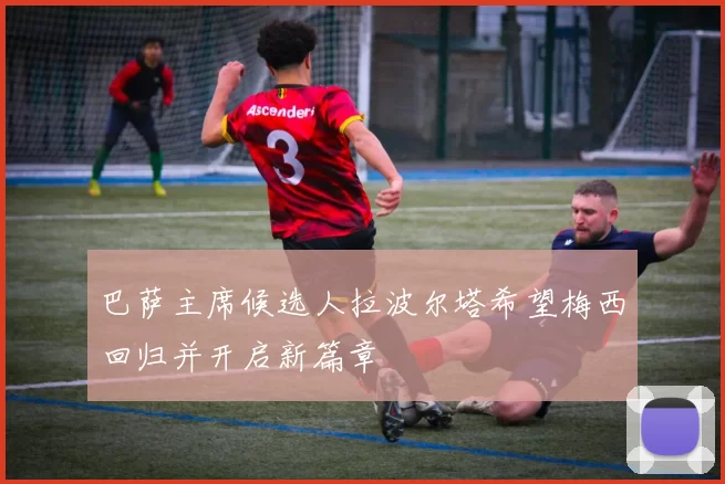 巴萨主席候选人拉波尔塔希望梅西回归并开启新篇章