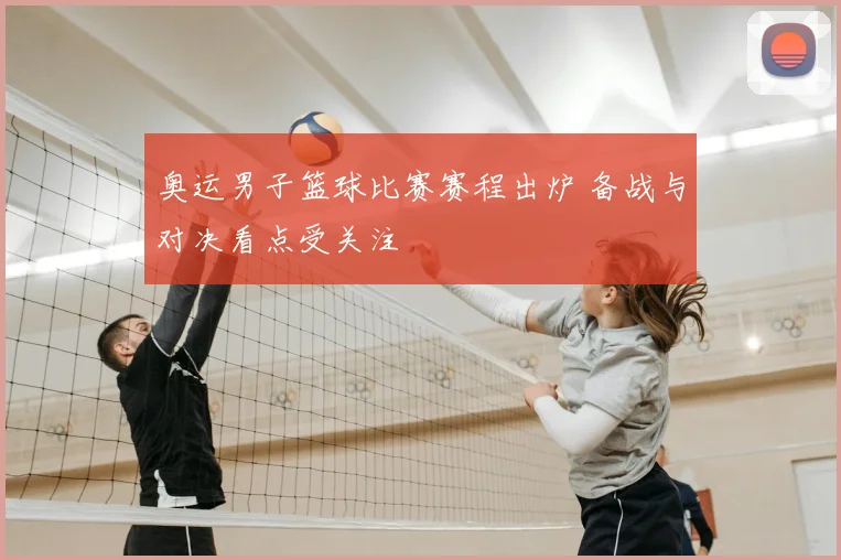 奥运男子篮球比赛赛程出炉 备战与对决看点受关注