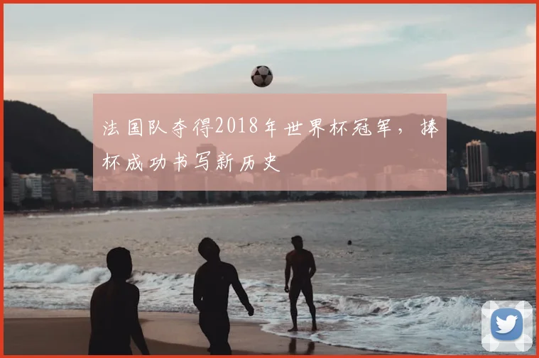 法国队夺得2018年世界杯冠军,捧杯成功书写新历史