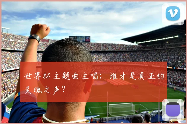 世界杯主题曲主唱:谁才是真正的灵魂之声?