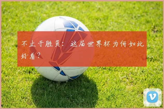 不止于胜负：这届世界杯为何如此好看？