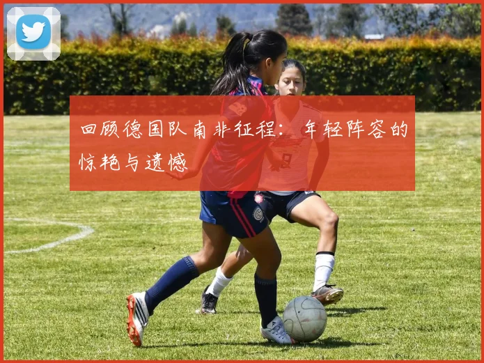 回顾德国队南非征程：年轻阵容的惊艳与遗憾