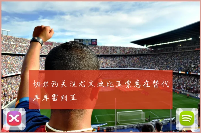 切尔西关注尤文坎比亚索意在替代库库雷利亚
