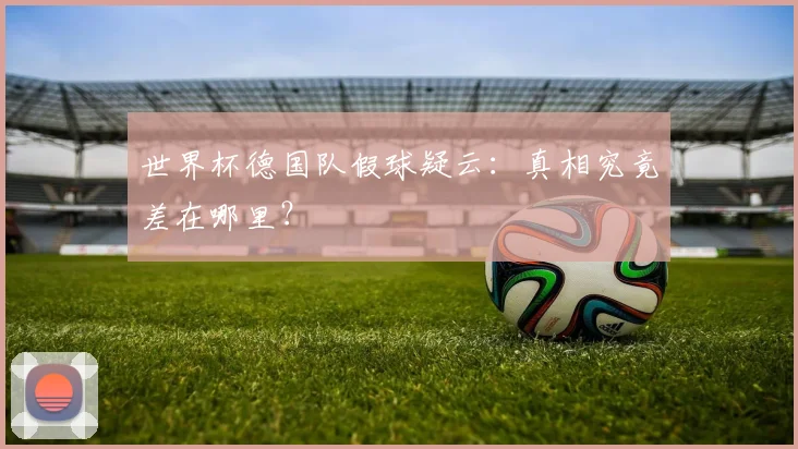 世界杯德国队假球疑云:真相究竟差在哪里?