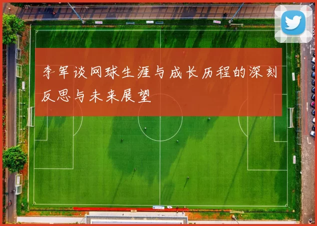 李军谈网球生涯与成长历程的深刻反思与未来展望