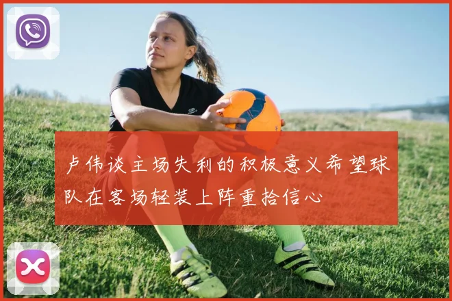 卢伟谈主场失利的积极意义希望球队在客场轻装上阵重拾信心