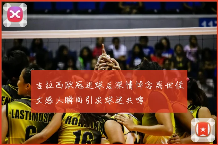 吉拉西欧冠进球后深情悼念离世侄女感人瞬间引发球迷共鸣