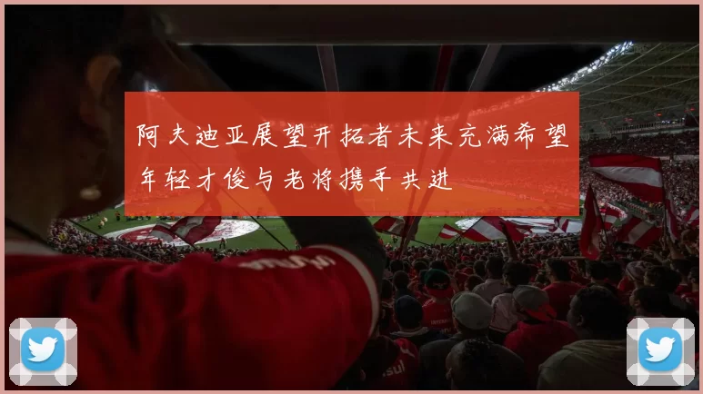 阿夫迪亚展望开拓者未来充满希望年轻才俊与老将携手共进