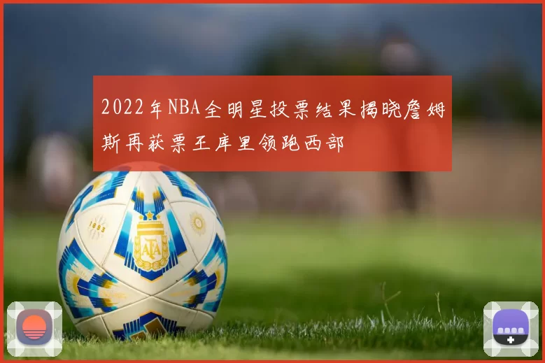 2022年NBA全明星投票结果揭晓詹姆斯再获票王库里领跑西部