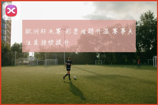 欧洲杯决赛 彩票话题升温 赛事关注度持续提升