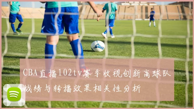 CBA直播102tv赛季收视创新高球队战绩与转播效果相关性分析